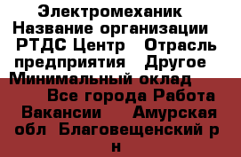 Электромеханик › Название организации ­ РТДС Центр › Отрасль предприятия ­ Другое › Минимальный оклад ­ 40 000 - Все города Работа » Вакансии   . Амурская обл.,Благовещенский р-н